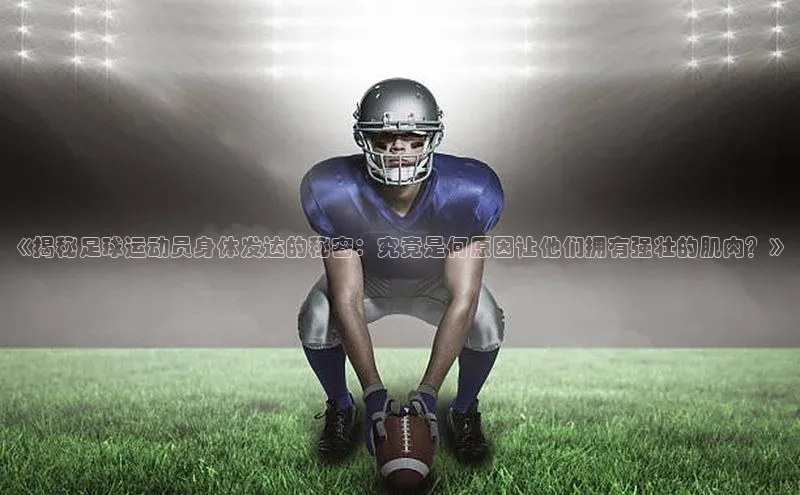 星空体育综合中国官网百度人工翻译《揭秘足球运动员身体发达的秘密：究竟是何原因让他们拥有强壮的肌肉？》