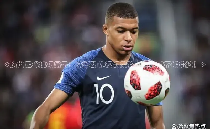 星空综合体育网页版登录百度大脑《绝世足球技巧展示：精彩动作视频集锦，你绝对不能错过！》