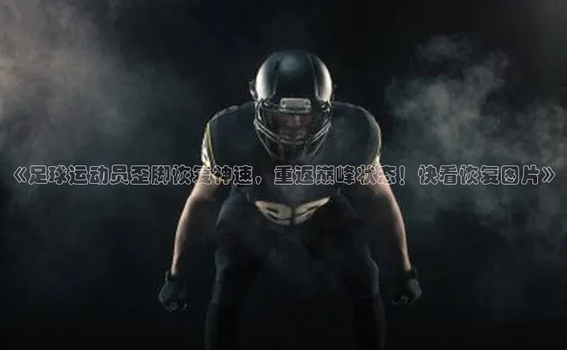 星空综合官网文心一言《足球运动员歪脚恢复神速，重返巅峰状态！快看恢复图片》