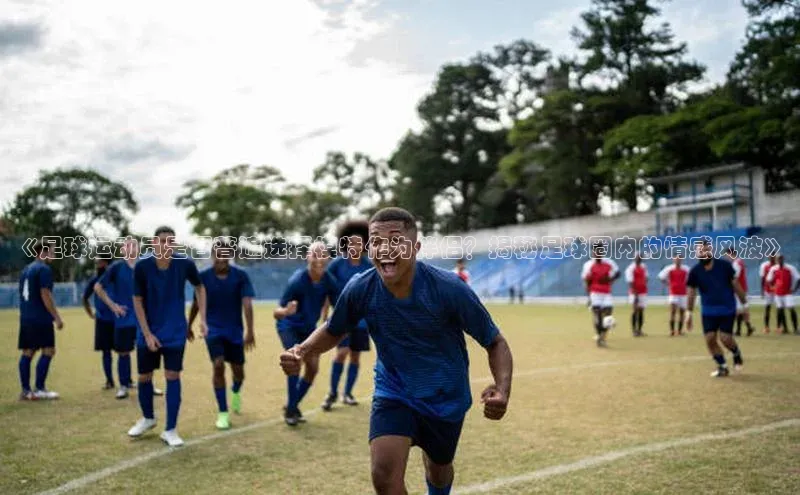 星空体育平台官网入口光魔科技《足球运动员是否普遍选择模特作为伴侣？揭秘足球圈内的情感风波》