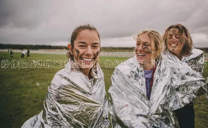 星空体育app下载免费安装雷柏科技炒作最成功的足球运动员，他们的光环背后真实的故事