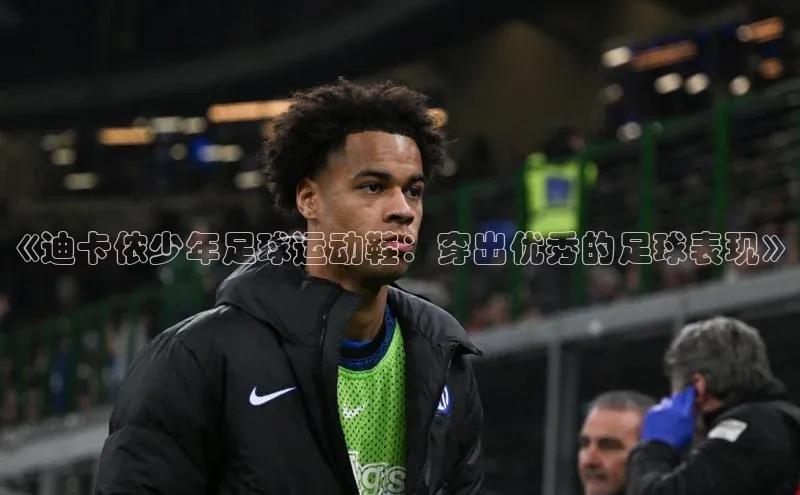 星空·体育综合APP下载官网滴滴出行《迪卡侬少年足球运动鞋：穿出优秀的足球表现》