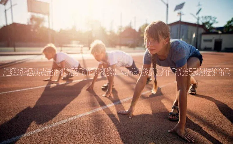 星空·体育中国官方网百度众测足球运动员最佳比赛时间揭秘：专家发现哪个时段表现最出色