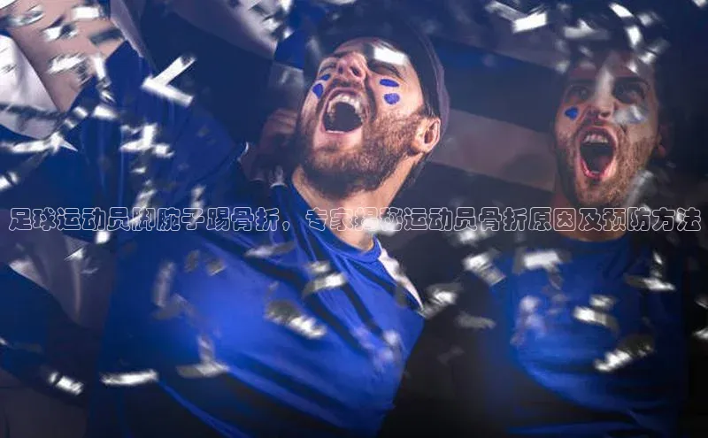 星空综合体育APP下载携程足球运动员脚腕子踢骨折，专家揭秘运动员骨折原因及预防方法