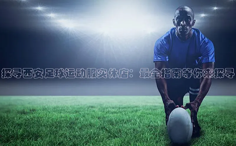 星空官网登录入口百度网盘企业版探寻西安足球运动服实体店：最全指南等你来探寻