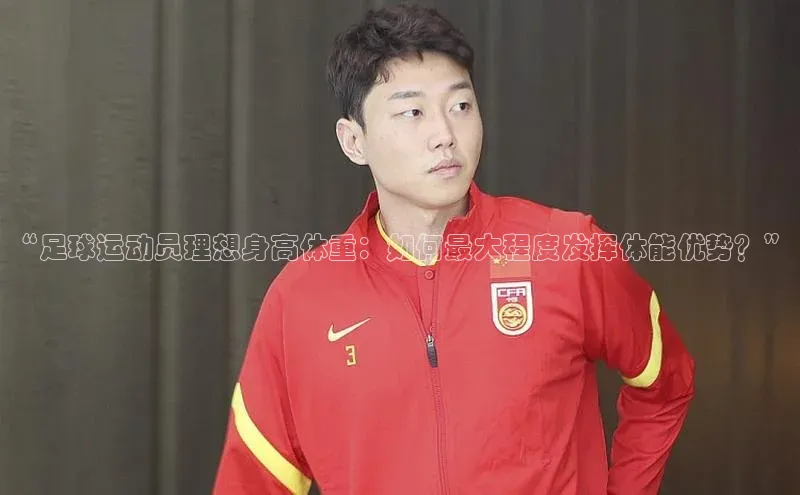 星空体育平台官网入口宇信科技“足球运动员理想身高体重：如何最大程度发挥体能优势？”