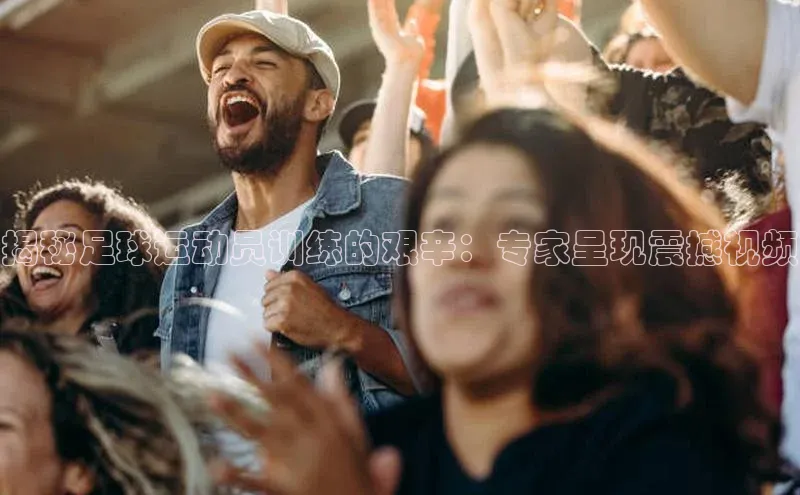 星空综合(中国)官方网站歌力思揭秘足球运动员训练的艰辛：专家呈现震撼视频