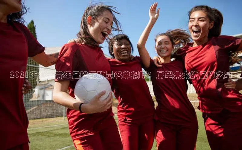 星空体育app官网下载安卓百度翻译2021年优秀青年足球运动员名单揭晓：展望未来的足球之星