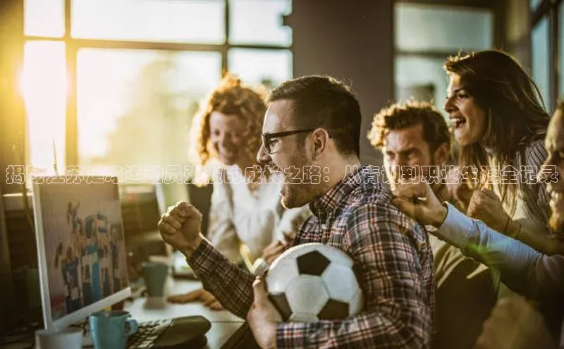 星空app登录入口官网路畅科技揭秘江苏足球运动员张波的成长之路：从青训到职业生涯全记录