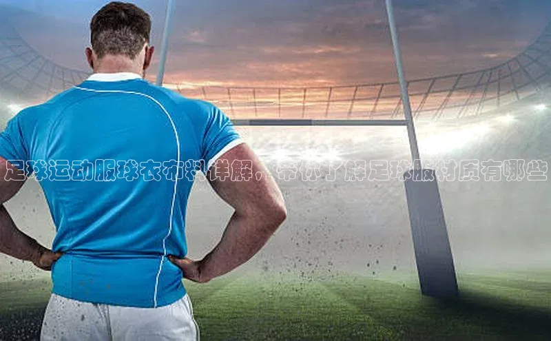 星空体育综合中国官网蓝色光标足球运动服球衣布料详解，带你了解足球服材质有哪些