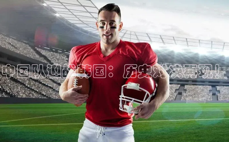 星空体育入口app京东中国队迎战韩国：历史对决再现！