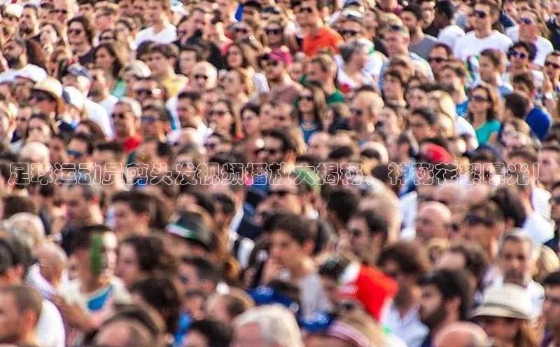 星空·综合体育百度手机输入法足球运动员剪头发视频播放大揭秘，神秘花絮曝光！