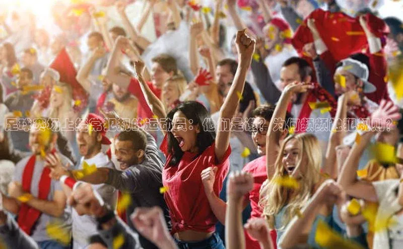 星空官网登录入口百度网盘企业版足球赛场上经常犯规的运动员：他们是谁？为何频频触犯规则？