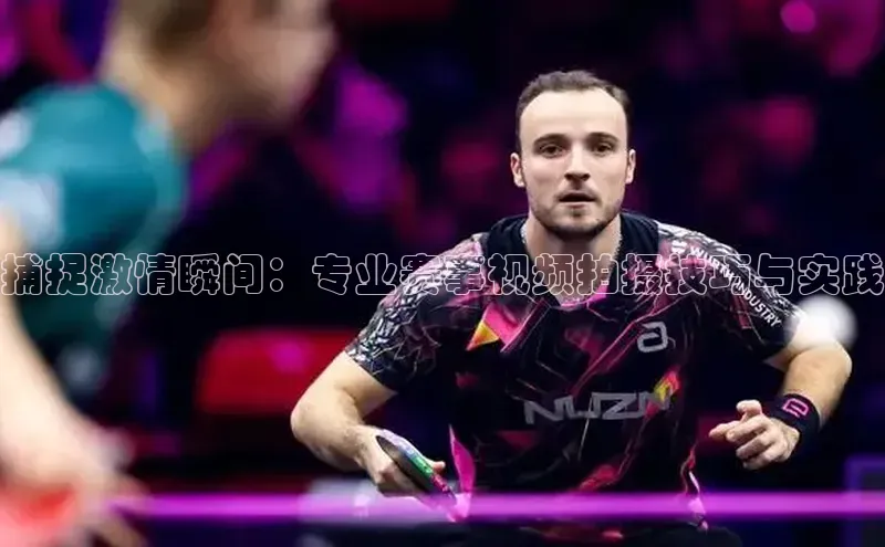 星空体育在线网页版中文在线捕捉激情瞬间：专业赛事视频拍摄技巧与实践