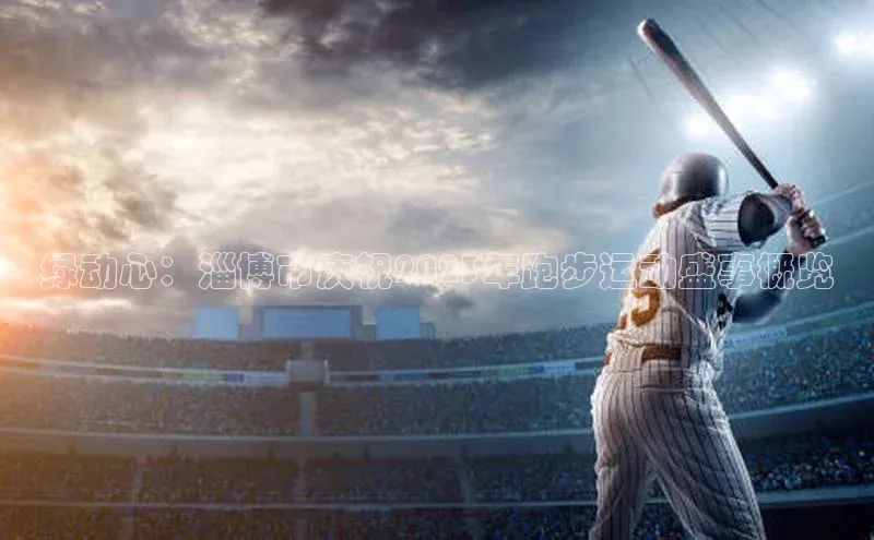 星空·体育综合APP下载官网百度手机助手绿动心：淄博市庆祝2023年跑步运动盛事概览