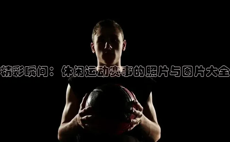 星空体育官方网站小红书精彩瞬间：休闲运动赛事的照片与图片大全