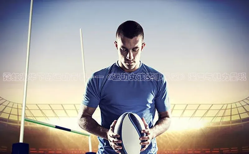 星空综合(中国)官方网站歌力思霓虹光华下的运动青春——《运动女孩赛事风采》深度与魅力呈现