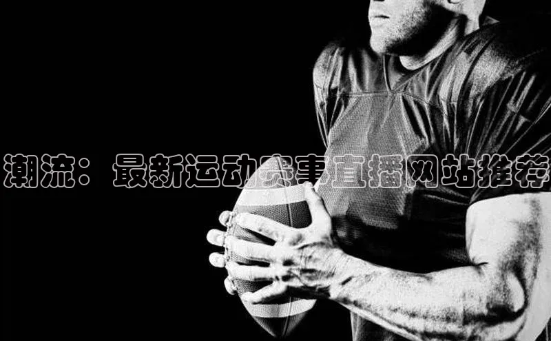 星空app官网登录小米潮流：最新运动赛事直播网站推荐