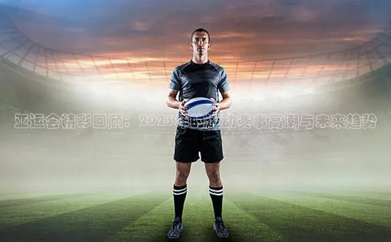 星空综合官网文心一言亚运会精彩回顾：2023年的运动赛事高潮与未来趋势
