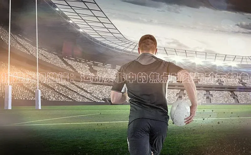 捕捉瞬间激情：运动赛事中的焦点时刻与动态视角