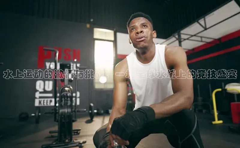 水上运动的激情与挑战：一场全球水域上的竞技盛宴