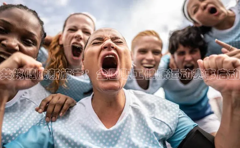 共筑健康新篇章：全国职工健康运动赛事启动