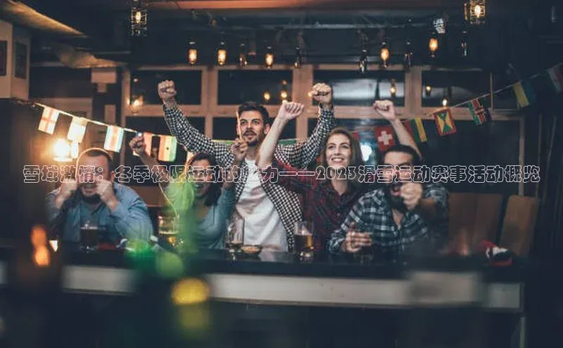 雪域激情：冬季极限运动的魅力——2023滑雪运动赛事活动概览
