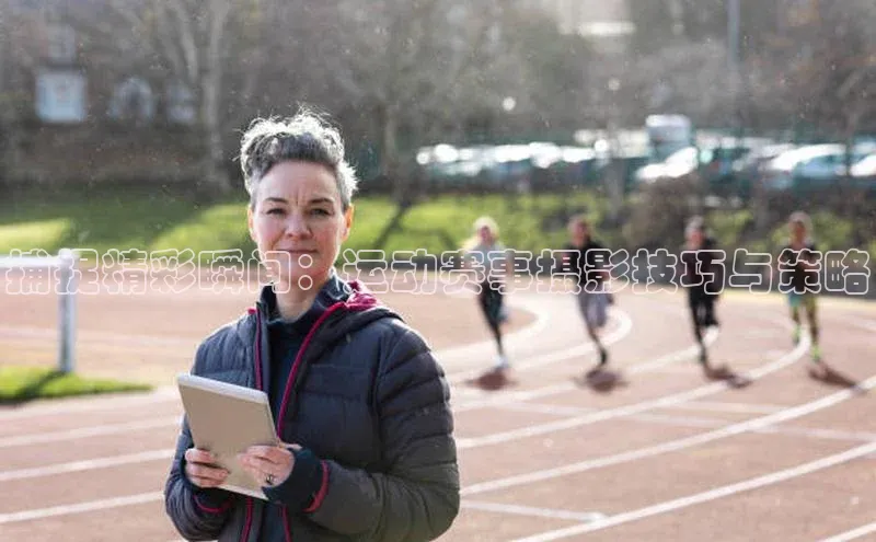 捕捉精彩瞬间：运动赛事摄影技巧与策略