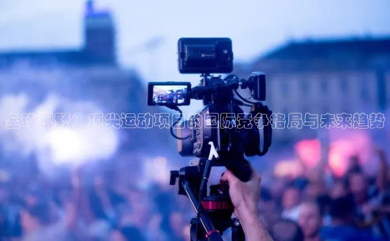 全球视野：顶尖运动项目的国际竞争格局与未来趋势