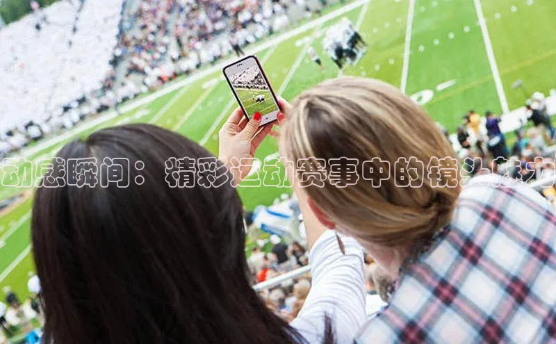 动感瞬间：精彩运动赛事中的镜头魅力