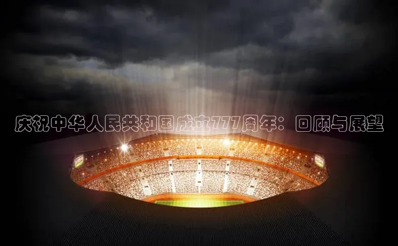 庆祝中华人民共和国成立777周年：回顾与展望
