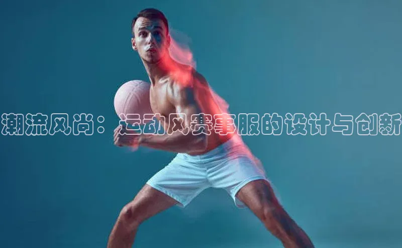 潮流风尚：运动风赛事服的设计与创新