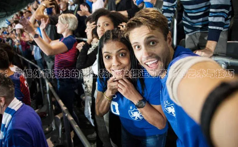 ：掌握体育竞技的黄金秘籍-拍摄运动赛事的艺术与技巧