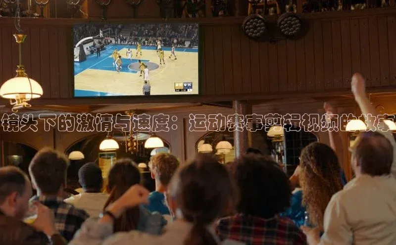 镜头下的激情与速度：运动赛事剪辑视频的故事