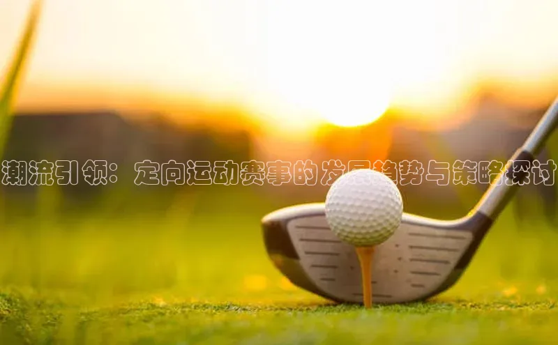 潮流引领：定向运动赛事的发展趋势与策略探讨