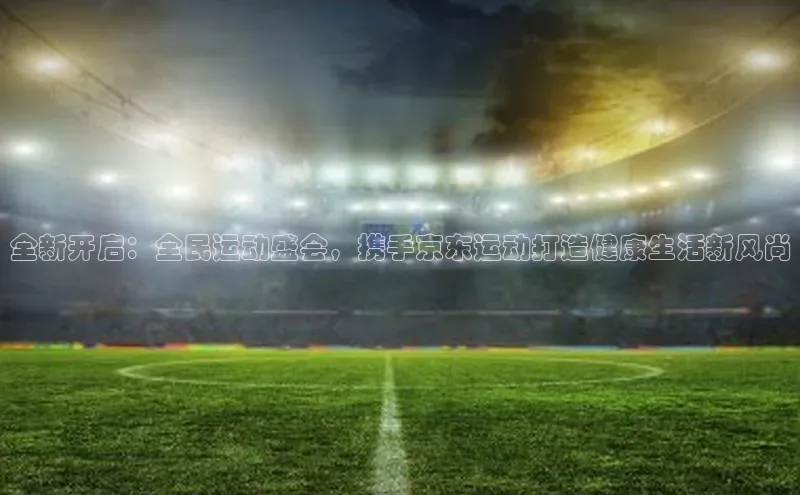 全新开启：全民运动盛会，携手京东运动打造健康生活新风尚