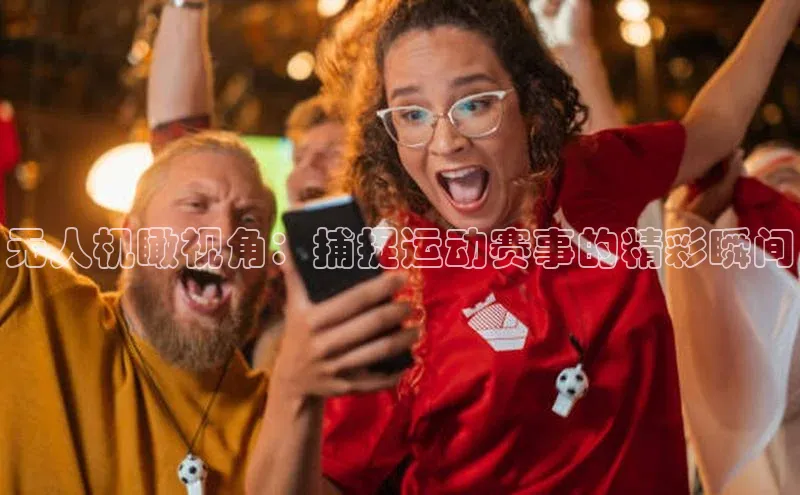 无人机瞰视角：捕捉运动赛事的精彩瞬间