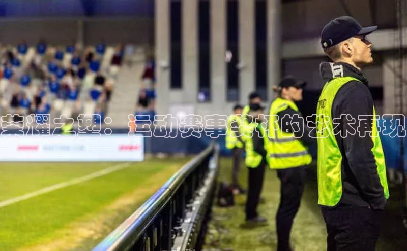 荣耀之塑：运动赛事奖杯的艺术再现