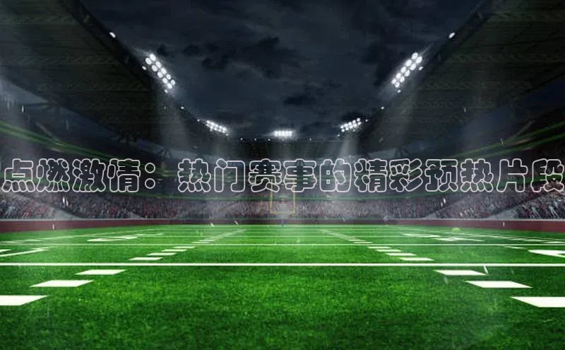 点燃激情：热门赛事的精彩预热片段
