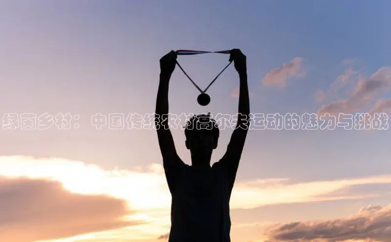 绿茵乡村：中国传统农村高尔夫运动的魅力与挑战