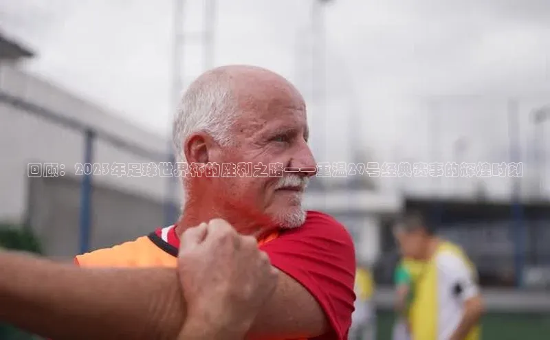 回顾：2023年足球世界杯的胜利之路——重温29号经典赛事的辉煌时刻