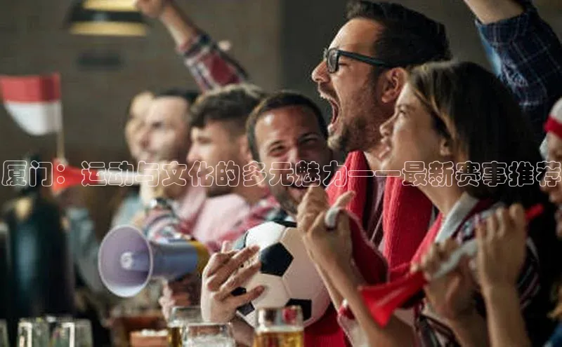 厦门：运动与文化的多元魅力——最新赛事推荐