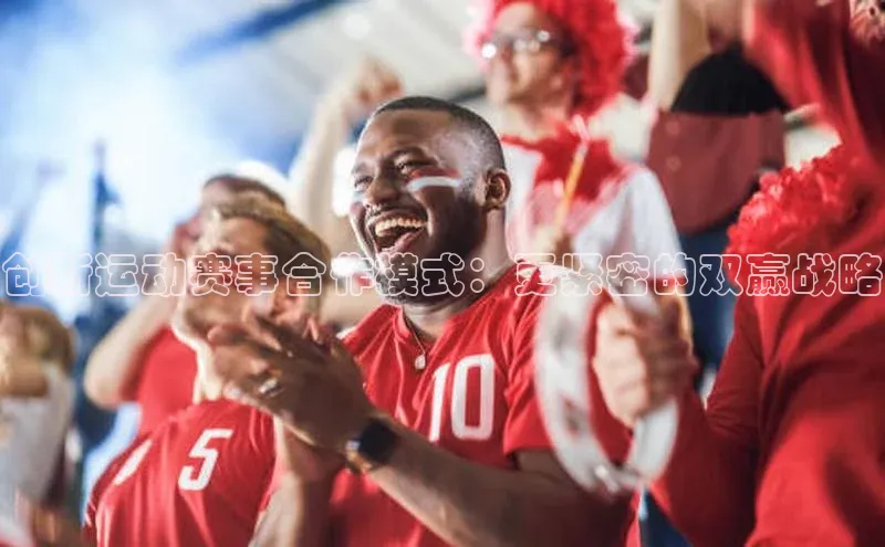 创新运动赛事合作模式：更紧密的双赢战略