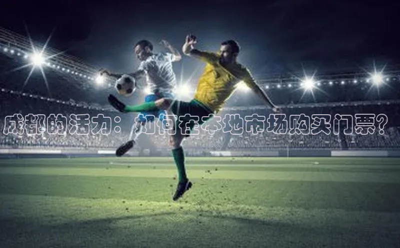 成都的活力：如何在本地市场购买门票？
