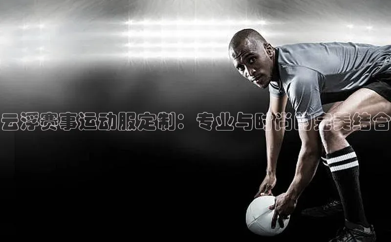 云浮赛事运动服定制：专业与时尚的完美结合