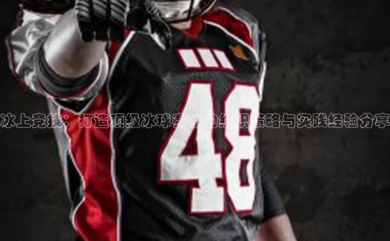 冰上竞技：打造顶级冰球赛事的组织策略与实践经验分享