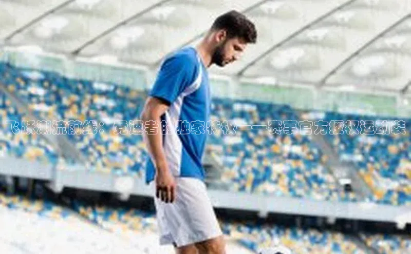 飞跃潮流前线：竞速者的独家特权——赛事官方授权运动装