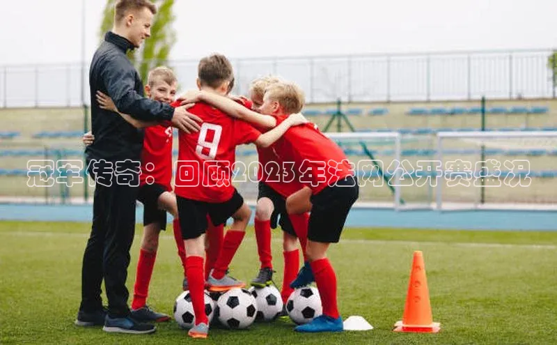 冠军传奇：回顾2023年法网公开赛盛况