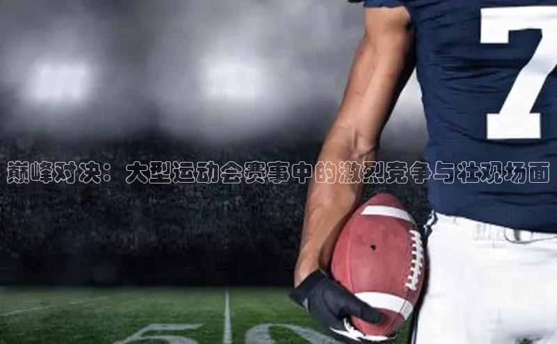 巅峰对决：大型运动会赛事中的激烈竞争与壮观场面