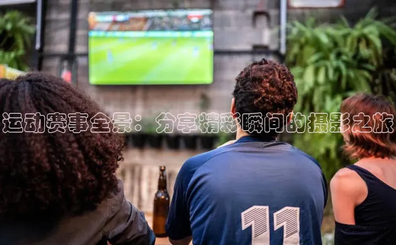 运动赛事全景：分享精彩瞬间的摄影之旅